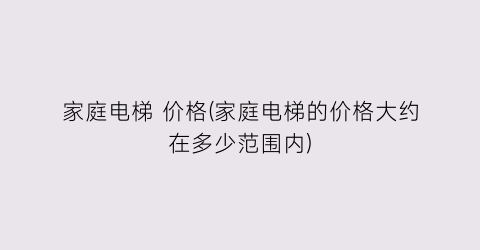 家庭电梯 价格(家庭电梯的价格大约在多少范围内)